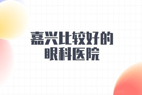 嘉兴比较好的眼科医院——要数当地正规的嘉兴爱尔眼科医院