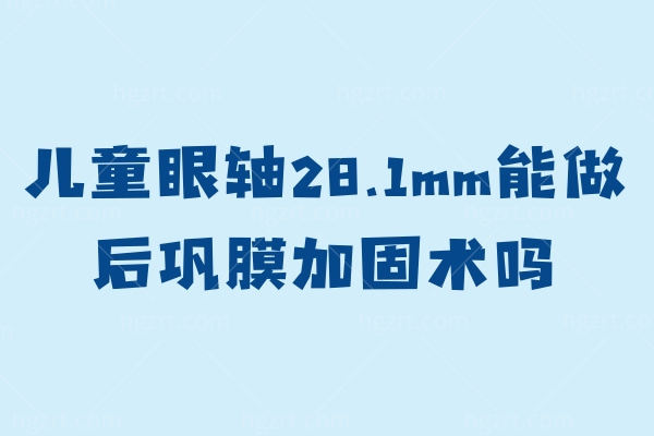 儿童眼轴28.1mm能做后巩膜加固术吗？秒懂近视防控小百科！