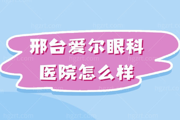 邢台爱尔眼科医院怎么样？曝光收费/口碑评价/地址/乘车路线