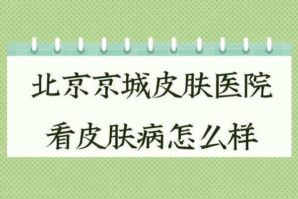 北京京城皮肤医院看皮肤病怎么样?林开金/毛运春/郑芳园医生看皮肤技术口碑好