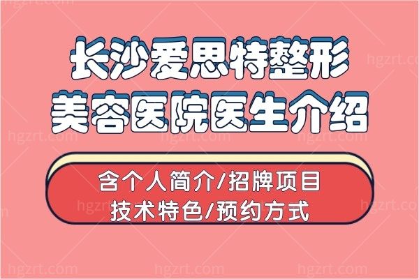 长沙爱思特整形美容医院医生介绍,含个人简介/招牌项目/技术特色