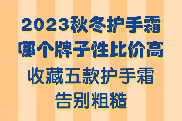 2023秋冬护手霜哪个牌子性比价高?收藏五款护手霜告别粗糙