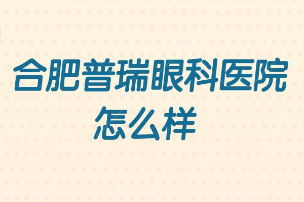 合肥普瑞眼科医院怎么样？3级眼科可刷社保正规医生技术活好