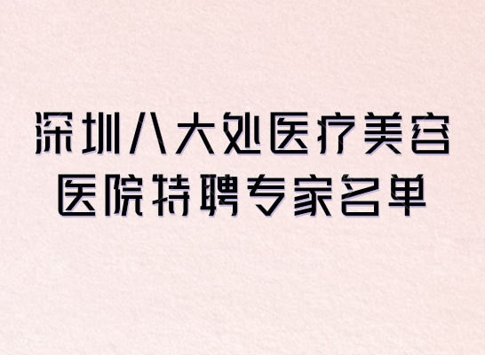 深圳八大处医疗美容医院特聘医师名单 祁佐良/蒋海越/栾杰顾客说靠谱！