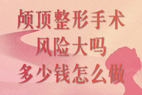 颅顶整形手术风险大吗多少钱怎么做?来看骨水泥填充头顶增高靠谱不