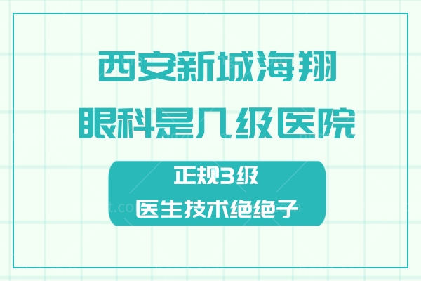 西安新城海翔眼科是几级医院?正规3级医生技术绝绝子