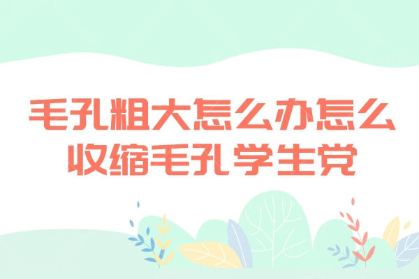 毛孔粗大怎么办怎么收缩毛孔学生党 手把手教你改善肌肤