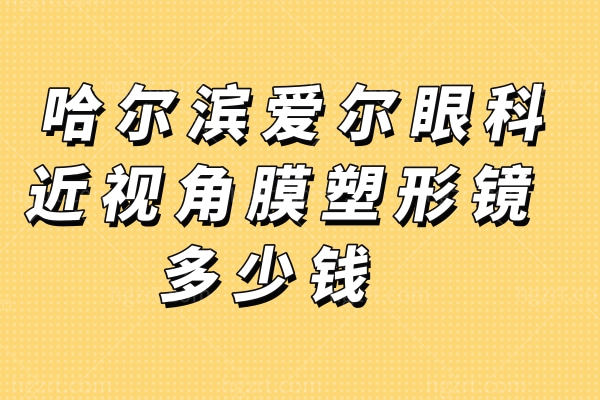 哈尔滨爱尔眼科近视角膜塑形镜多少钱？我宣布近视患者的福音！