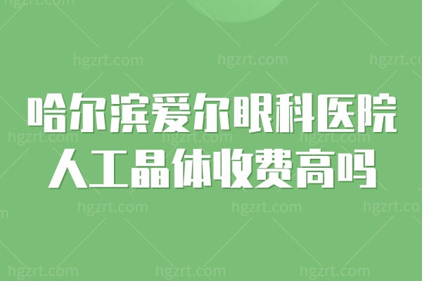 哈尔滨爱尔眼科医院人工晶体收费高吗？揭秘各个品牌手残党福音！