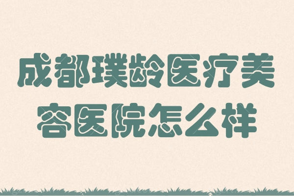 成都璞龄医疗美容医院怎么样？任天平/高培/王宝光技术求求你们试试