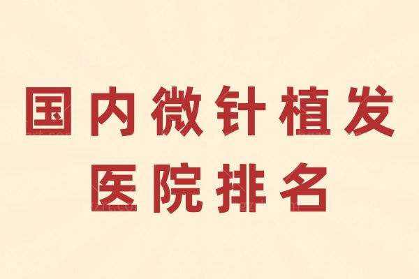 国内微针植发医院排名 良心测评这几家技术口碑不踩坑