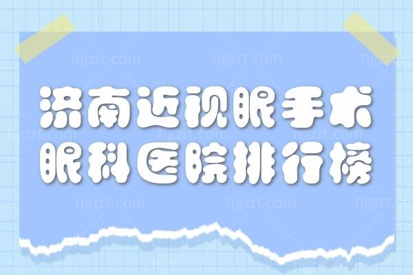 济南近视眼手术哪家医院好？济南近视眼手术眼科医院排行榜拿好不谢