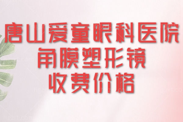 唐山爱童眼科医院角膜塑形镜收费价格贵吗