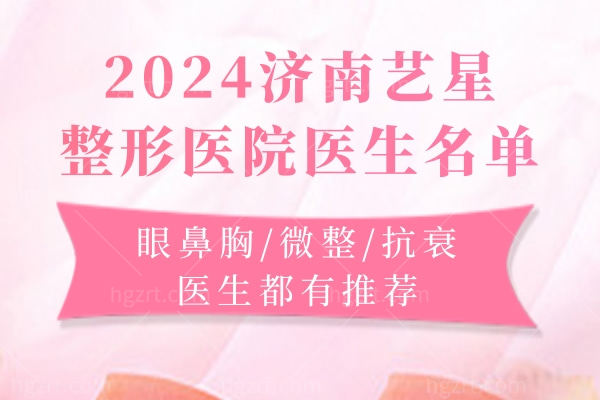 2024济南艺星整形医院医生名单:眼鼻胸/微整/抗衰医生都有推荐