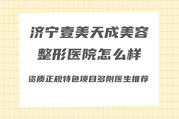 济宁壹美天成美容整形医院怎么样?资质正规特色项目多附医生推荐