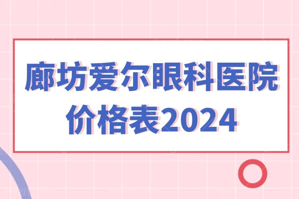 廊坊爱尔眼科医院价格表2024！屈光近视/白内障手术一览表谁能拒绝?