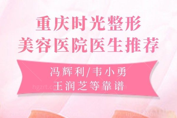 重庆时光整形美容医院医生推荐:冯辉利/韦小勇/王润芝等靠谱