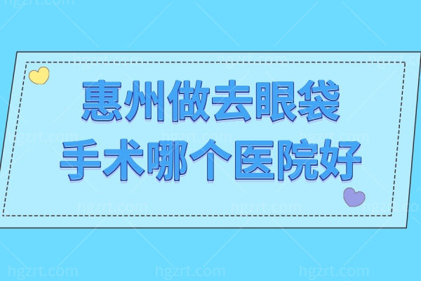 惠州做去眼袋手术哪个医院好？天成/鹏爱去眼袋口碑好技术高