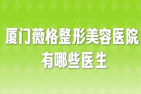 厦门薇格整形美容医院有哪些医生？林高萍/王全俊等都说好
