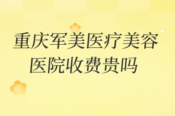 重庆军美医疗美容医院收费贵吗？家人们挑战全网较全军美价目表！