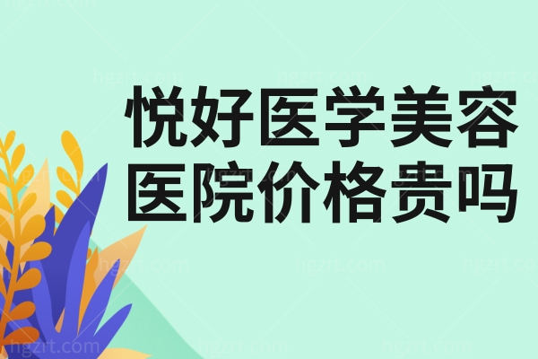 悦好医学美容医院价格贵吗 从价格表和医生技术来分析不走弯路