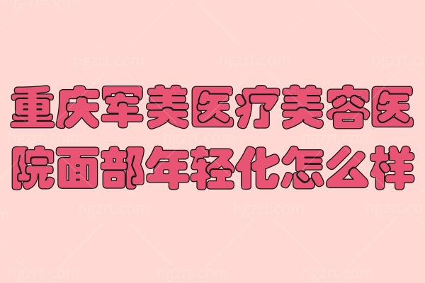 重庆军美医疗美容医院面部年轻化怎么样？这几位医生技术口碑不赖！