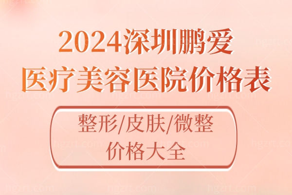 2024深圳鹏爱医疗美容医院价格表:整形/皮肤/微整价格大全