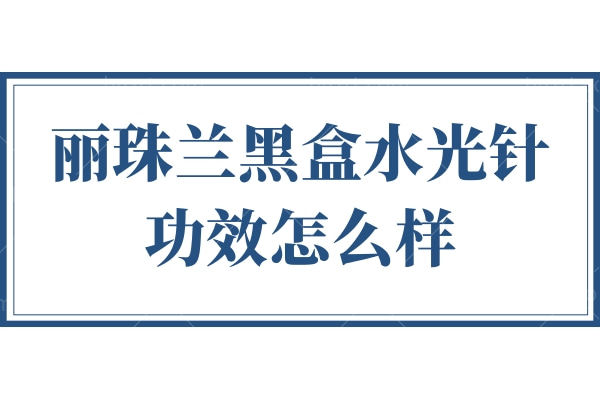 丽珠兰黑盒补水针功效怎么样？黑/红/蓝/白盒补水针有什么区别？