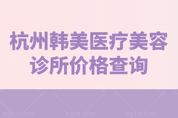 杭州韩美医疗美容诊所价格查询 公布注射/下颌/瘢痕/注射物取出/埋线价格