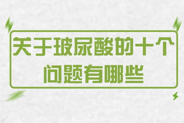 关于玻尿酸的十个问题有哪些 医美人员在线解答！