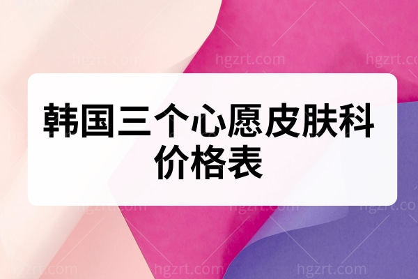 韩国三个心愿皮肤科价格表 注射/法令纹/除皱/脱毛价格码住！