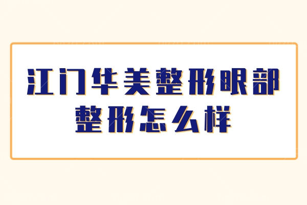 江门华美整形眼部整形怎么样?注射靠谱吗?给大家附上眼/鼻/抗衰靠谱医生