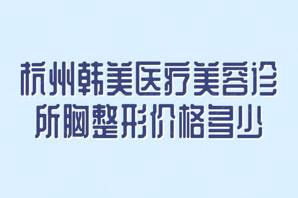 杭州韩美医疗美容诊所胸整形价格多少？双手奉上丰胸/脂肪填充/吸脂/除皱/自体胶原价目表