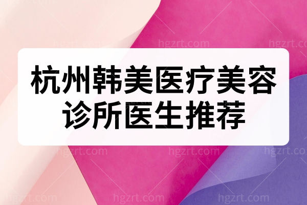 杭州韩美医疗美容诊所医生推荐 禾常青/张庆国/邱胜达技术口碑实力强