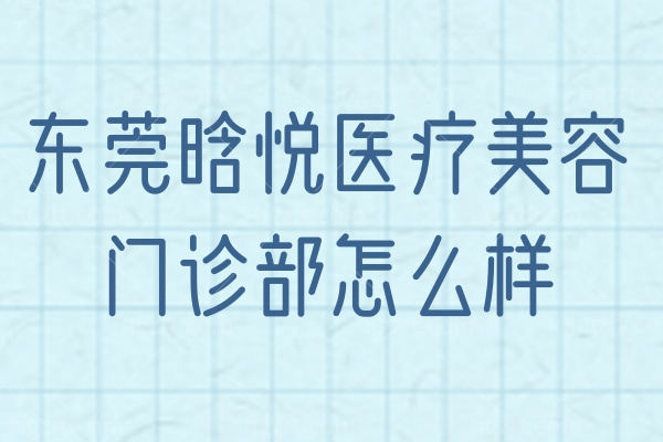 东莞晗悦医疗美容门诊部怎么样？公布价格表/医生推荐/地址技术口碑好！