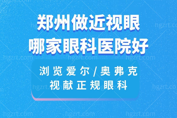 郑州做近视眼哪家眼科医院好?浏览爱尔/奥弗克/视献正规眼科