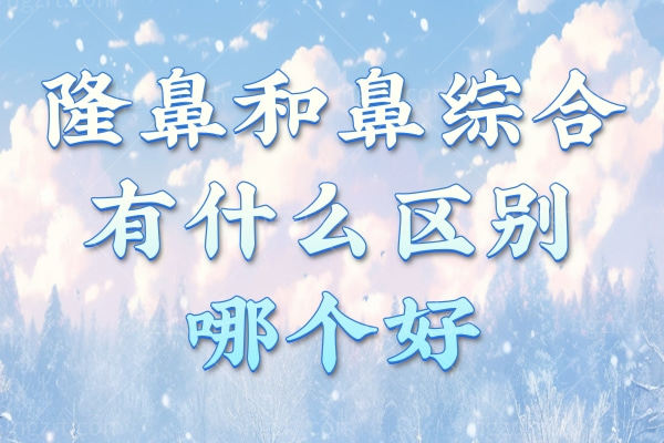 隆鼻和鼻综合有什么区别哪个好？来看做鼻整形应该怎么选择