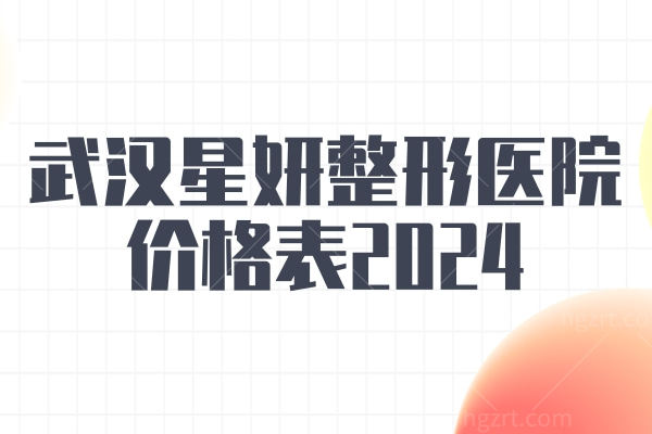 武汉星妍整形医院价格表2024 全鼻/眼/下巴/填充/抽脂/抗衰/拉皮/嘴唇价格表