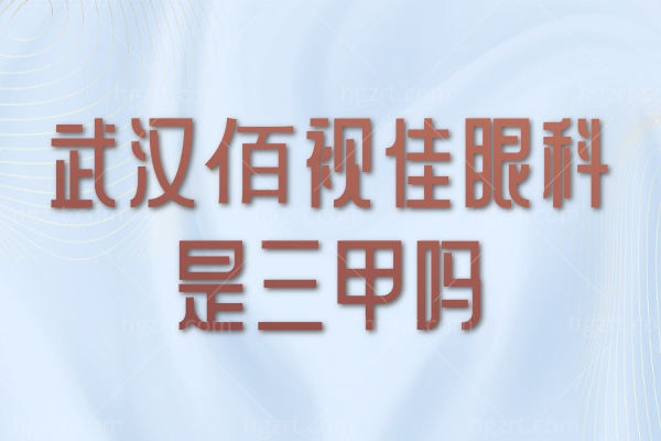 武汉佰视佳眼科医院正规可靠吗？一键解锁技术优势和医生推荐