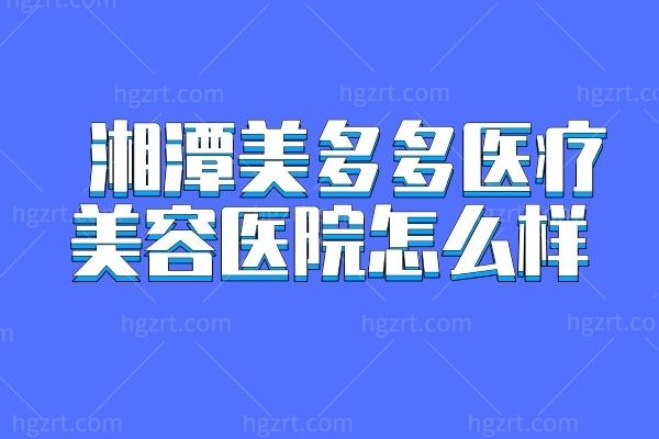湘潭美多多医疗美容医院怎么样?医院正规力荐肖学敏价格实惠