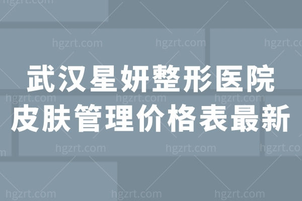 武汉星妍整形医院皮肤管理价格表较新 激光/仪器抗衰/注射抗衰价不贵技术好可去