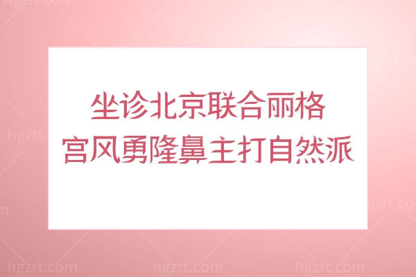 坐诊北京联合丽格宫风勇隆鼻主打自然派,拥有三项隆鼻专利仅需49800