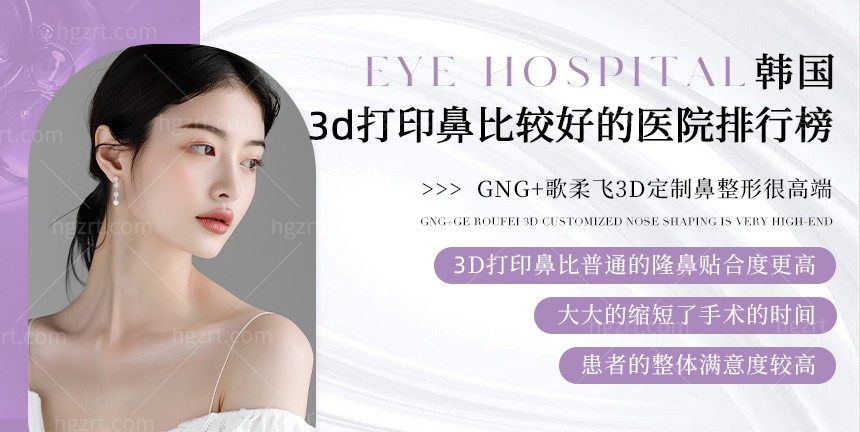 韩国3d打印鼻比较好的医院排行榜，GNG+歌柔飞3D定制鼻整形很高端