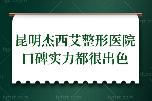 昆明杰西艾整形医院口碑好吗?三级医院口碑实力都很出色附收费标准