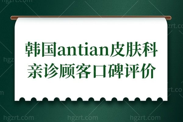韩国antian皮肤科怎么样啊?抗衰技术好,公布三名顾客口碑评价