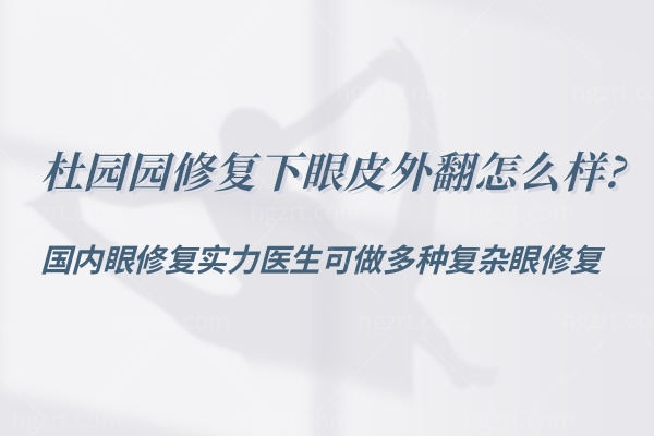杜园园修复下眼皮外翻怎么样?国内眼修复实力医生可做多种复杂眼修复