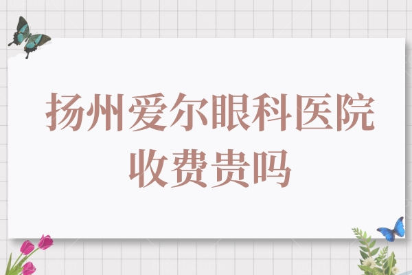 扬州爱尔眼科医院收费贵吗