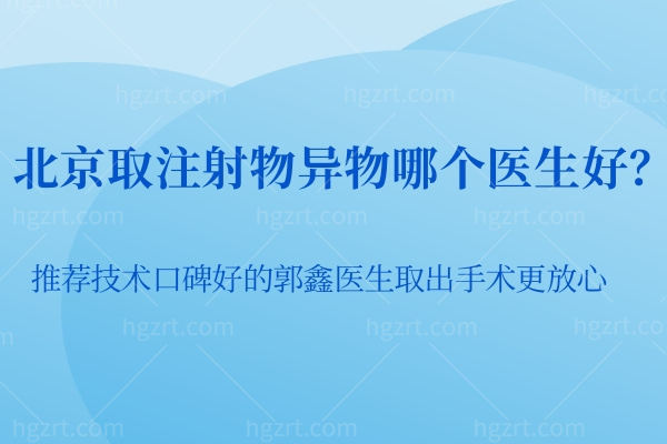 北京取注射物异物哪个医生好 推荐技术口碑好的郭鑫医生取出手术更放心