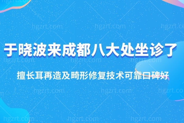 于晓波医生来成都八大处坐诊了!擅长耳再造及畸形修复技术可靠口碑好