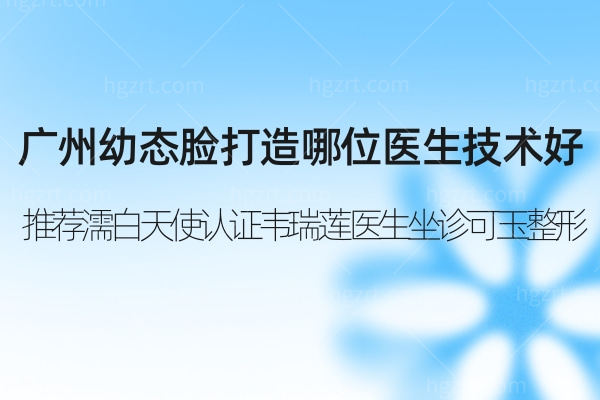 广州幼态脸打造哪位医生技术好?推荐濡白天使认证韦瑞莲医生坐诊可玉整形